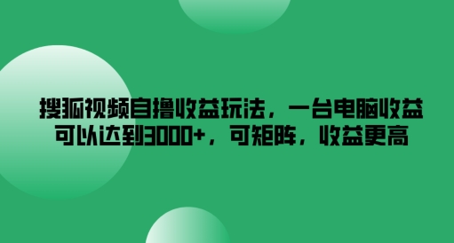 搜狐视频自撸收益玩法，一台电脑收益可以达到3k+，可矩阵，收益更高【揭秘】-情久项目网