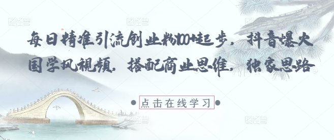 每日精准引流创业粉100+起步，抖音爆火国学风视频，搭配商业思维，独家思路-情久项目网