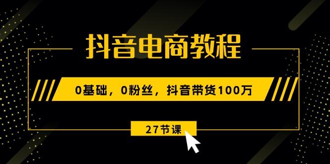 抖音电商教程：0基础，0粉丝，抖音带货100万(27节视频课-情久项目网
