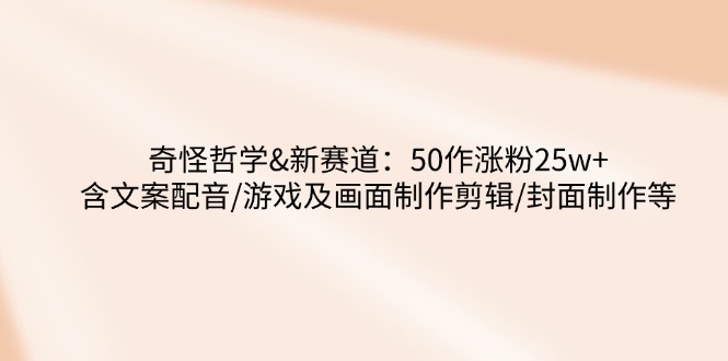 奇怪哲学-新赛道：50作涨粉25w+含文案配音/游戏及画面制作剪辑/封面制作等-情久项目网