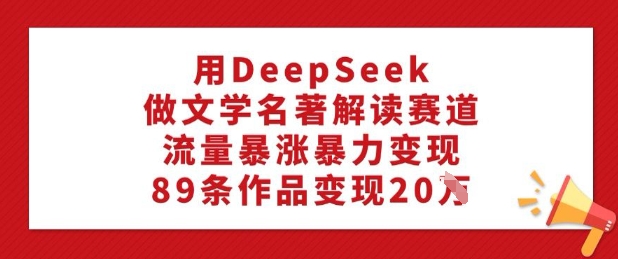 用DeepSeek做文学名著解读赛道，流量暴涨暴力变现，89条作品变现20W-情久项目网