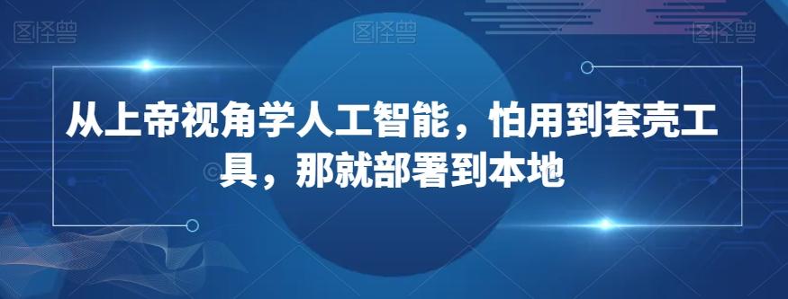 从上帝视角学人工智能，怕用到套壳工具，那就部署到本地-情久项目网