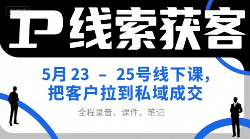 IP线索获客5月23-25号线下课，把客户拉到私域成交(录音+课件+笔记)-情久项目网