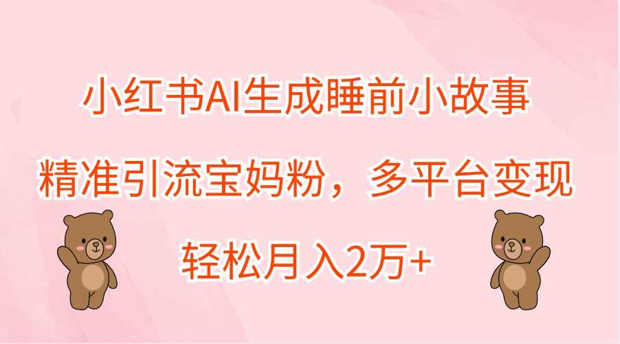 小红书AI生成睡前小故事，精准引流宝妈粉，多平台变现，轻松月入2万+-情久项目网