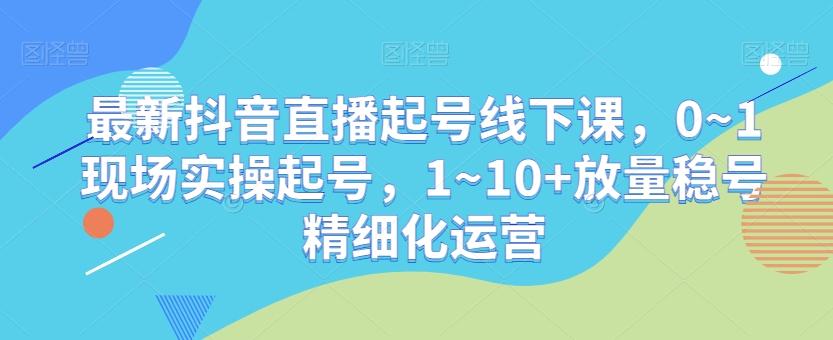 最新抖音直播起号线下课，0~1现场实操起号，1~10+放量稳号精细化运营-情久项目网