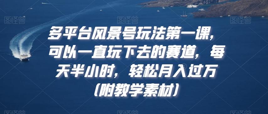 多平台风景号玩法第一课，可以一直玩下去的赛道，每天半小时，轻松月入过万（附教学素材）【揭秘】-情久项目网