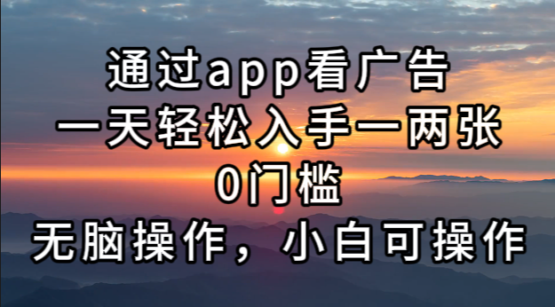 通过app看广告，一天轻松入手一两张0门槛，无脑操作，小白可操作-情久项目网