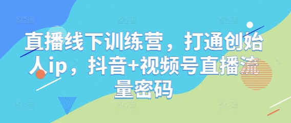 直播线下训练营，打通创始人ip，抖音+视频号直播流量密码-情久项目网