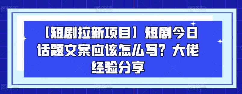 【短剧拉新项目】短剧今日话题文案应该怎么写？大佬经验分享-情久项目网