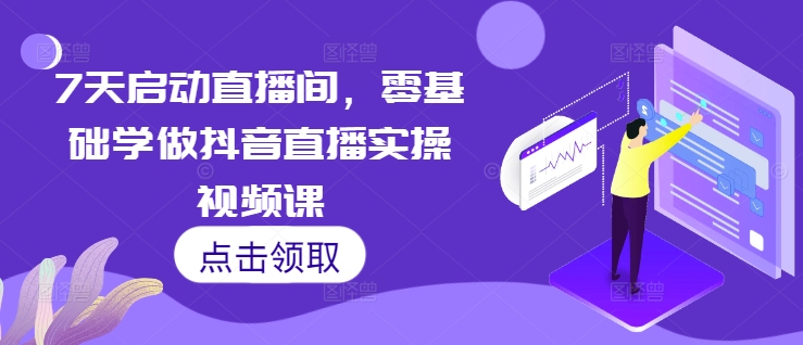 7天启动直播间，零基础学做抖音直播实操视频课-情久项目网