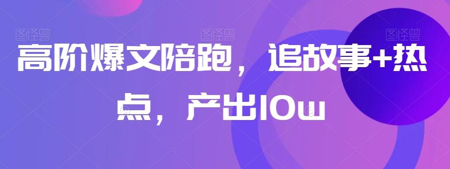 高阶爆文陪跑，追故事+热点，产出10w+-情久项目网