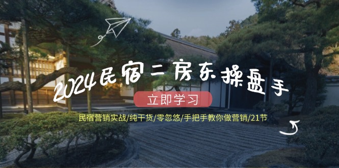 2024民宿二房东操盘手 民宿营销实战/纯干货/零忽悠/手把手教你做营销/21节-情久项目网