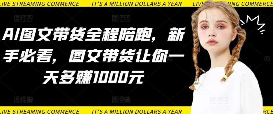 AI图文带货全程陪跑,新手必看,图文带货让你一天多赚1000元