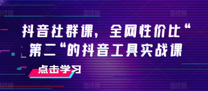 抖音社群课，全网性价比“第二“的抖音工具实战课-情久项目网