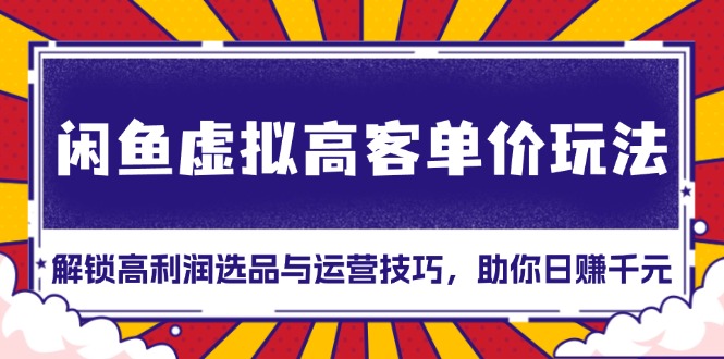 闲鱼虚拟高客单价玩法：解锁高利润选品与运营技巧，助你日赚千元！-情久项目网