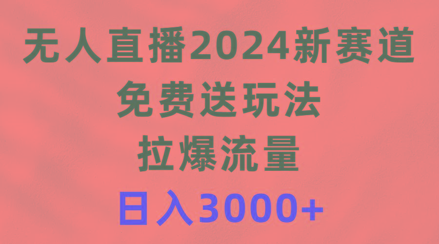 (9496期)无人直播2024新赛道，免费送玩法，拉爆流量，日入3000+-情久项目网