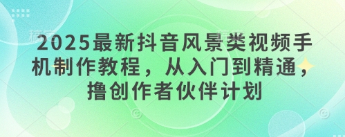 2025最新抖音风景类视频手机制作教程，从入门到精通，撸创作者伙伴计划-情久项目网