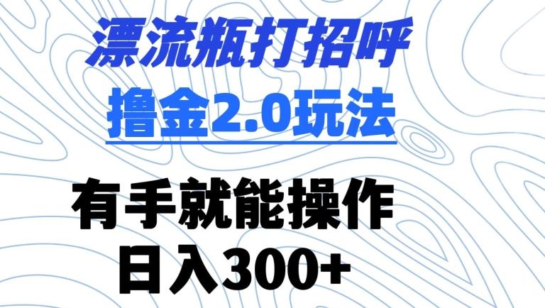 漂流瓶打招呼撸金2.0玩法，有手就能做，日入300+【揭秘】-情久项目网