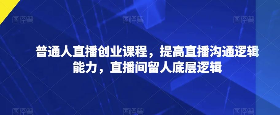 普通人直播创业课程，提高直播沟通逻辑能力，直播间留人底层逻辑-情久项目网