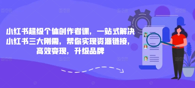 小红书超级个体创作者课，一站式解决小红书三大刚需，帮你实现资源链接，高效变现，升级品牌-情久项目网