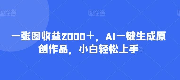 一张图收益2000＋，AI一键生成原创作品，小白轻松上手-情久项目网