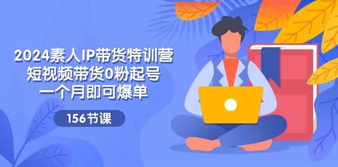 2024素人IP带货特训营，短视频带货0粉起号，一个月即可爆单(156节-情久项目网