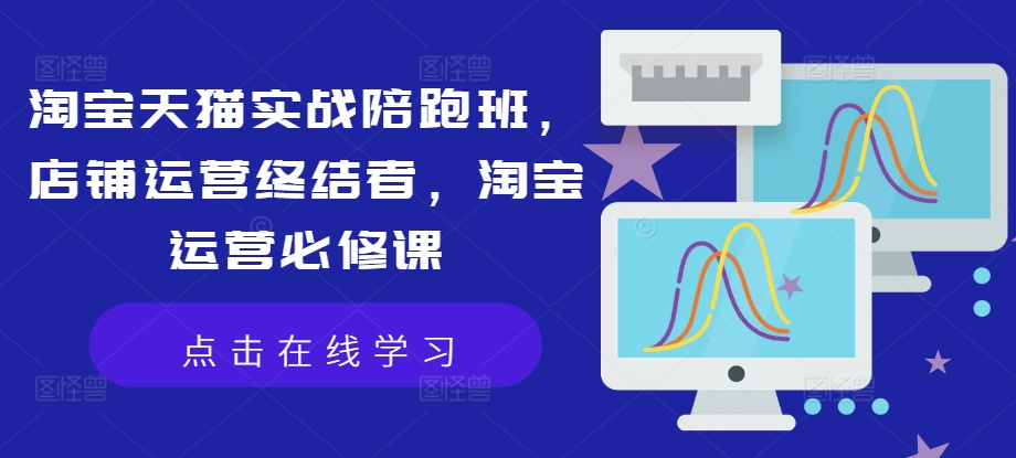 淘宝天猫实战陪跑班，店铺运营终结者，淘宝运营必修课-情久项目网