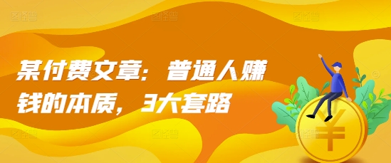 某付费文章：普通人赚钱的本质，3大套路-情久项目网