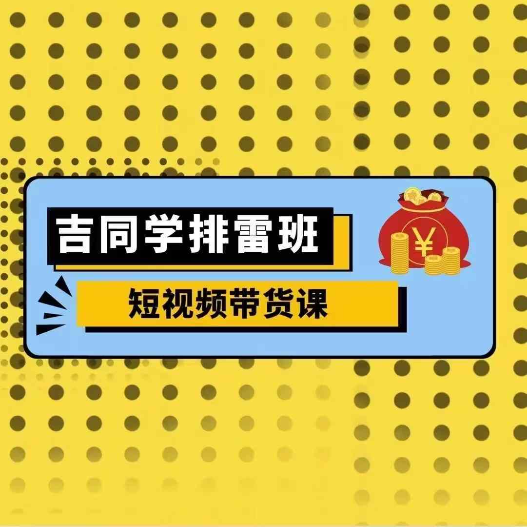 吉同学排雷班短视频带货课，零基础·详解流量成果-情久项目网