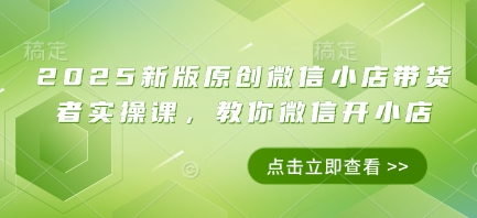 2025新版原创微信小店带货者实操课，教你微信开小店-情久项目网