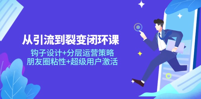 从引流到裂变闭环课：钩子设计+分层运营策略，朋友圈粘性+超级用户激活-情久项目网