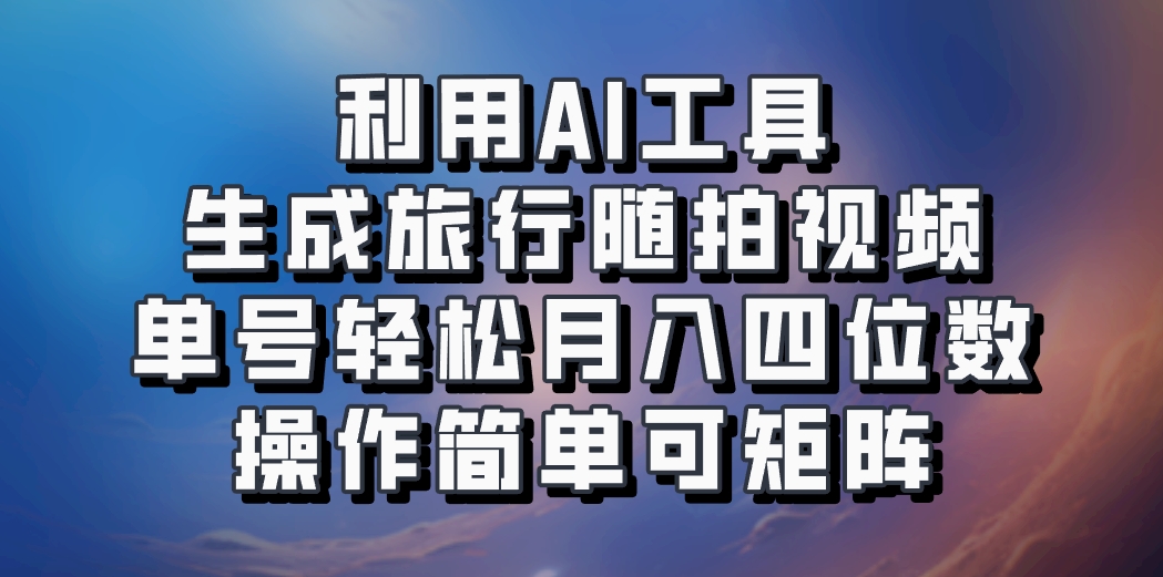 利用AI工具生成旅行随拍视频，单号轻松月入四位数，操作简单可矩阵-情久项目网