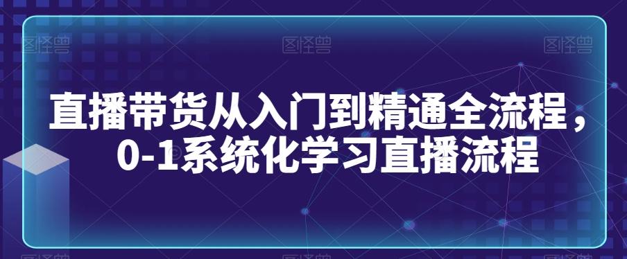 直播带货从入门到精通全流程，0-1系统化学习直播流程-情久项目网