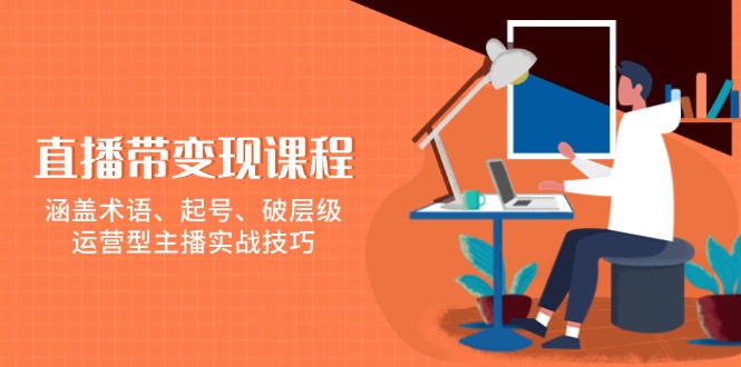 直播带变现课程，涵盖术语、起号、破层级，运营型主播实战技巧-情久项目网