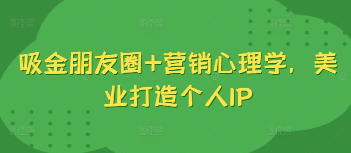 吸金朋友圈+营销心理学，美业打造个人IP-情久项目网