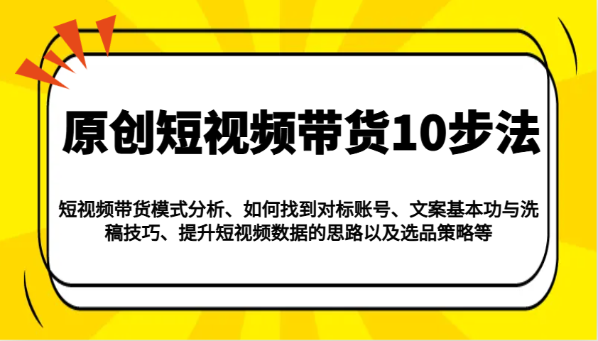 原创短视频带货10步法：模式分析/对标账号/文案与洗稿/提升数据/以及选品策略等-情久项目网