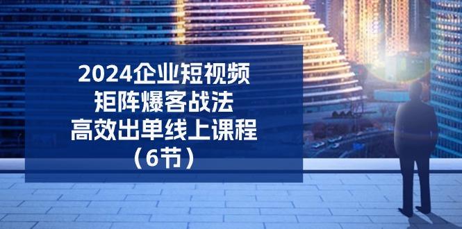 2024企业-短视频-矩阵 爆客战法，高效出单线上课程(6节-情久项目网
