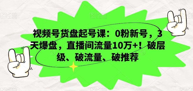 视频号货盘起号课：0粉新号，3天爆盘，直播间流量10万+！破层级、破流量、破推荐-情久项目网