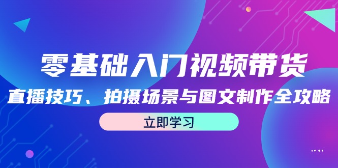 零基础入门视频带货：直播技巧、拍摄场景与图文制作全攻略-情久项目网