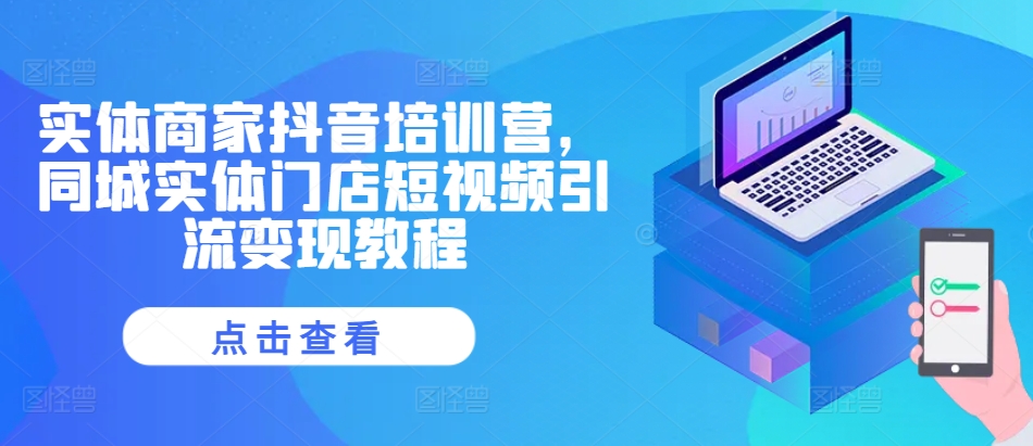 实体商家抖音培训营，同城实体门店短视频引流变现教程-情久项目网