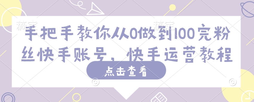 手把手教你从0做到100完粉丝快手账号，快手运营教程-情久项目网