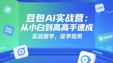 豆包Ai实战营：从小白到高手速成，实战跟学，现学现用-情久项目网
