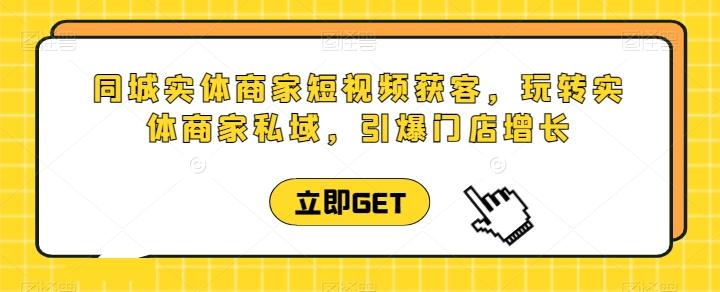 同城实体商家短视频获客直播课，玩转实体商家私域，引爆门店增长-情久项目网