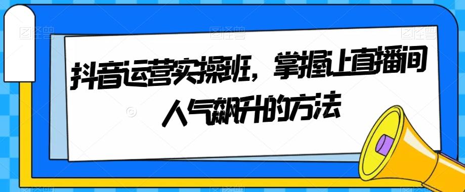 抖音运营实操班，掌握让直播间人气飙升的方法-情久项目网