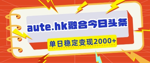 aute.hk融合今日头条，一键复制粘贴，单日稳定变现多张【揭秘】-情久项目网