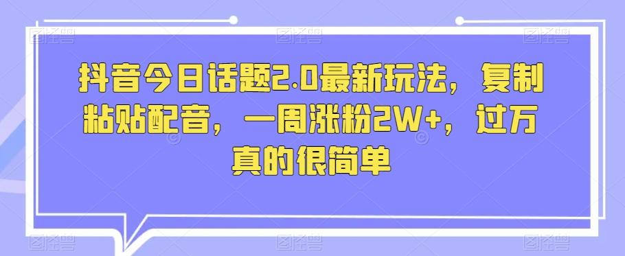 抖音今日话题2.0最新玩法，复制粘贴配音，一周涨粉2W+，过万真的很简单-情久项目网