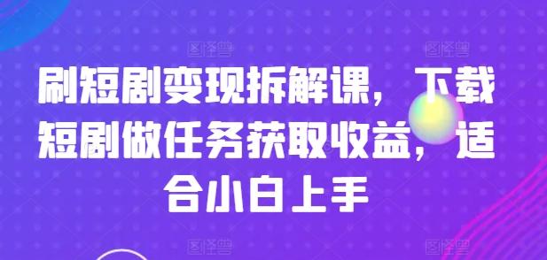 刷短剧变现拆解课，下载短剧做任务获取收益，适合小白上手-情久项目网