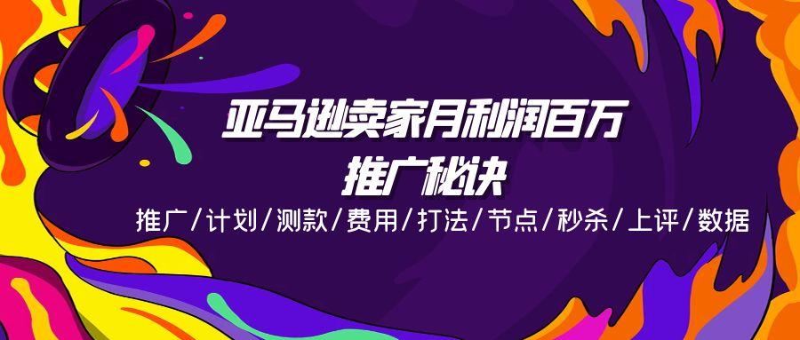 亚马逊卖家月利润百万的推广秘诀，推广/计划/测款/费用/打法/节点/秒杀…-情久项目网