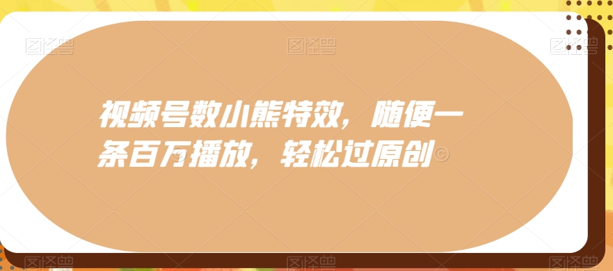视频号数小熊特效，随便一条百万播放，轻松过原创-情久项目网