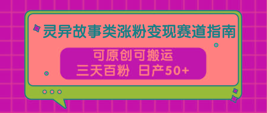 灵异故事类涨粉变现赛道指南，可原创可搬运，三天百粉 日产50+-情久项目网